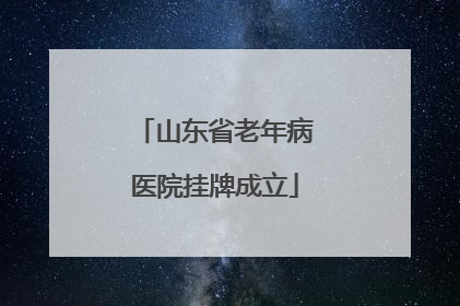 山东省老年病医院挂牌成立